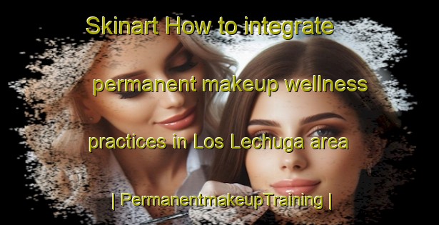 Skinart How to integrate permanent makeup wellness practices in Los Lechuga area | PermanentmakeupTraining | PermanentmakeupClasses | SkinartTraining-Mexico